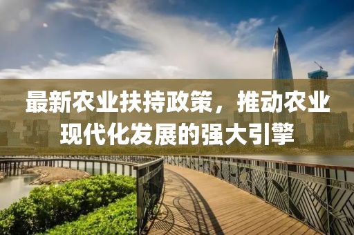 最新農(nóng)業(yè)扶持政策，推動(dòng)農(nóng)業(yè)現(xiàn)代化發(fā)展的強(qiáng)大引擎