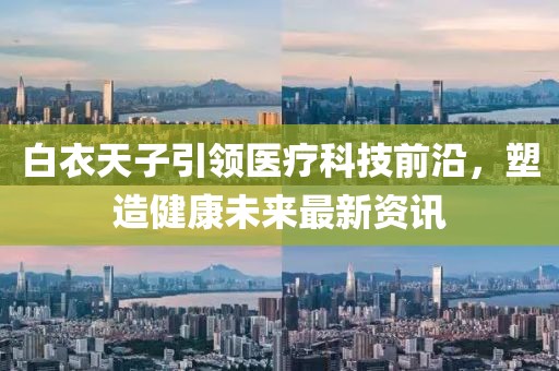 白衣天子引領醫(yī)療科技前沿，塑造健康未來最新資訊