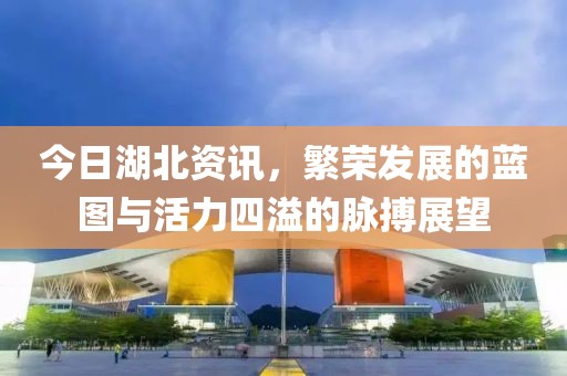 今日湖北資訊，繁榮發(fā)展的藍(lán)圖與活力四溢的脈搏展望