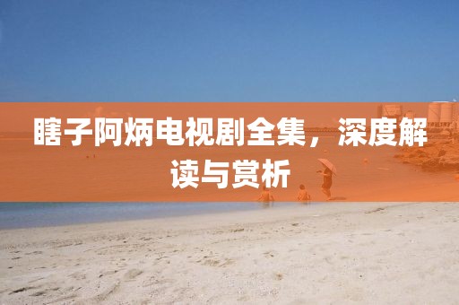 瞎子阿炳電視劇全集，深度解讀與賞析