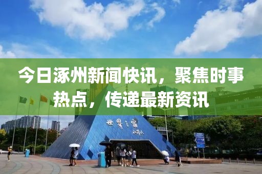 今日涿州新聞快訊，聚焦時(shí)事熱點(diǎn)，傳遞最新資訊