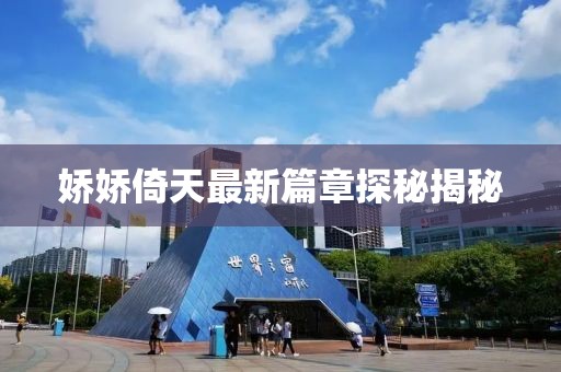 嬌嬌倚天最新篇章探秘揭秘