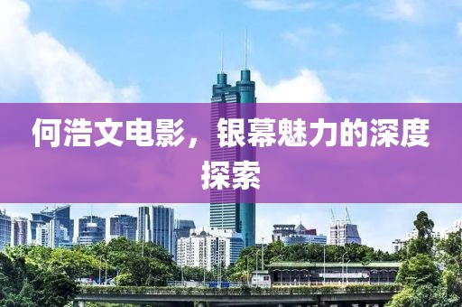 何浩文電影，銀幕魅力的深度探索