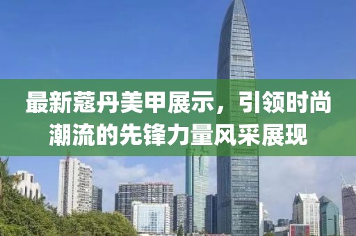 最新蔻丹美甲展示，引領(lǐng)時(shí)尚潮流的先鋒力量風(fēng)采展現(xiàn)