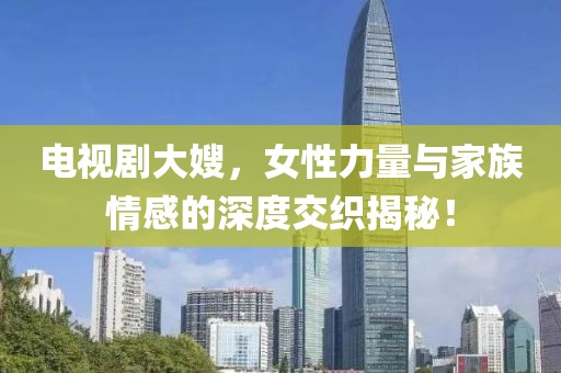 電視劇大嫂，女性力量與家族情感的深度交織揭秘！