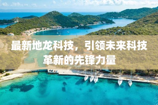 最新地龍科技，引領(lǐng)未來科技革新的先鋒力量