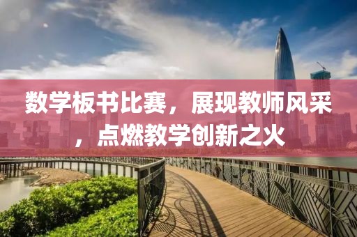 數(shù)學(xué)板書比賽，展現(xiàn)教師風(fēng)采，點(diǎn)燃教學(xué)創(chuàng)新之火