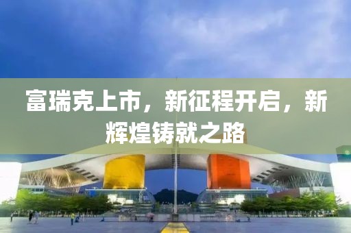 富瑞克上市，新征程開啟，新輝煌鑄就之路