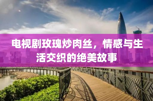 電視劇玫瑰炒肉絲，情感與生活交織的絕美故事