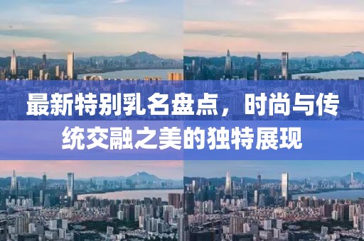最新特別乳名盤點，時尚與傳統(tǒng)交融之美的獨特展現(xiàn)