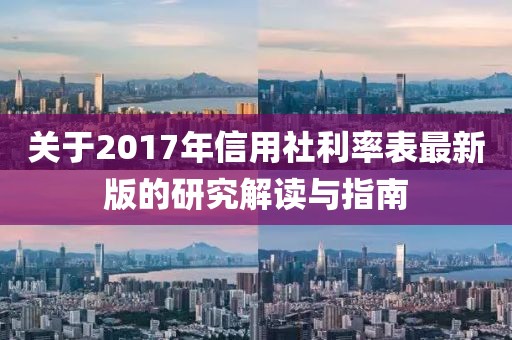 關(guān)于2017年信用社利率表最新版的研究解讀與指南