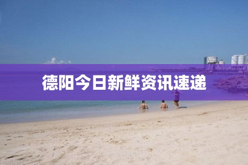 德陽今日新鮮資訊速遞